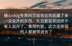 糖心vlog免费网页版背后到底藏了多少没说开的东西，背后那层原因终于有人说开了，难得的是，这次连旁观的人都被带进去了