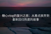 糖心vlog的复兴之旅：从差点放弃到重新回归热度的故事