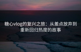 糖心vlog的复兴之旅：从差点放弃到重新回归热度的故事