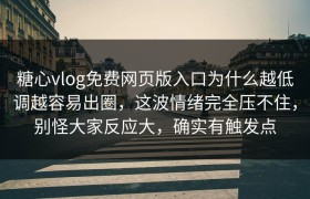 糖心vlog免费网页版入口为什么越低调越容易出圈，这波情绪完全压不住，别怪大家反应大，确实有触发点