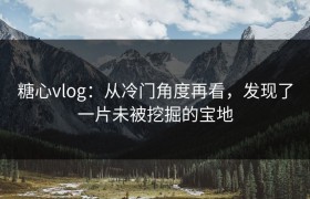 糖心vlog：从冷门角度再看，发现了一片未被挖掘的宝地