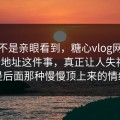 如果不是亲眼看到，糖心vlog网页版最新地址这件事，真正让人失神的，是后面那种慢慢顶上来的情绪