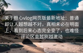 关于糖心vlog网页版最新地址：普通却让人越想越不对，真相未必在明面上，看到后来心态完全变了，也难怪评论区会越刷越激动