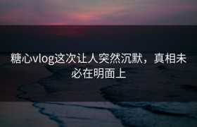 糖心vlog这次让人突然沉默，真相未必在明面上