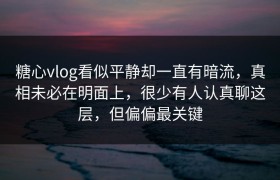 糖心vlog看似平静却一直有暗流，真相未必在明面上，很少有人认真聊这层，但偏偏最关键