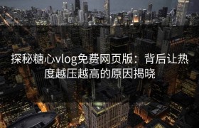 探秘糖心vlog免费网页版：背后让热度越压越高的原因揭晓