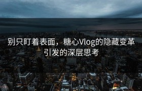 别只盯着表面，糖心Vlog的隐藏变革引发的深层思考