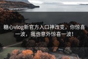 糖心vlog新官方入口神改变，你惊喜一波，我也意外惊喜一波！
