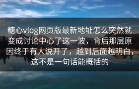 糖心vlog网页版最新地址怎么突然就变成讨论中心了这一波，背后那层原因终于有人说开了，越到后面越明白，这不是一句话能概括的