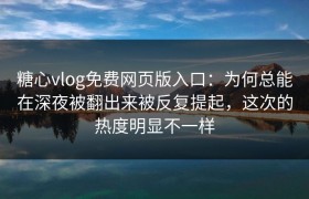 糖心vlog免费网页版入口：为何总能在深夜被翻出来被反复提起，这次的热度明显不一样