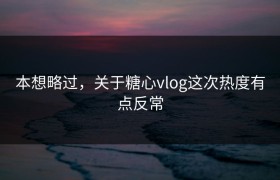 本想略过，关于糖心vlog这次热度有点反常