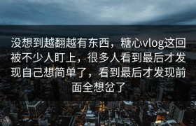 没想到越翻越有东西，糖心vlog这回被不少人盯上，很多人看到最后才发现自己想简单了，看到最后才发现前面全想岔了