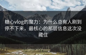 糖心vlog的魔力：为什么总有人刷到停不下来，最核心的那层信息这次没藏住