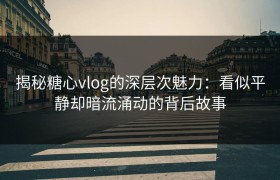 揭秘糖心vlog的深层次魅力：看似平静却暗流涌动的背后故事