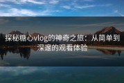 探秘糖心vlog的神奇之旅：从简单到深邃的观看体验