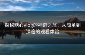 探秘糖心vlog的神奇之旅：从简单到深邃的观看体验