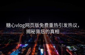 糖心vlog网页版免费重热引发热议，揭秘背后的真相