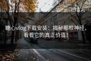 糖心vlog下载安装：揭秘那根神经，看看它的真正价值！