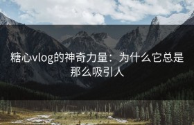 糖心vlog的神奇力量：为什么它总是那么吸引人