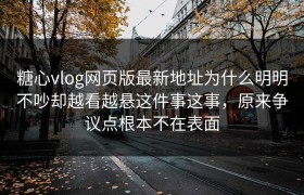 糖心vlog网页版最新地址为什么明明不吵却越看越悬这件事这事，原来争议点根本不在表面