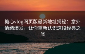 糖心vlog网页版最新地址揭秘：意外情绪爆发，让你重新认识这段经典之旅