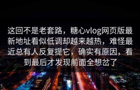 这回不是老套路，糖心vlog网页版最新地址看似低调却越来越热，难怪最近总有人反复提它，确实有原因，看到最后才发现前面全想岔了