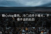 糖心vlog重热，冷门点终于曝光，不得不谈的后劲