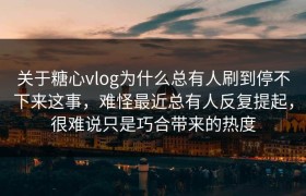 关于糖心vlog为什么总有人刷到停不下来这事，难怪最近总有人反复提起，很难说只是巧合带来的热度