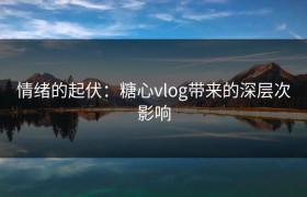 情绪的起伏：糖心vlog带来的深层次影响