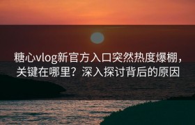 糖心vlog新官方入口突然热度爆棚，关键在哪里？深入探讨背后的原因