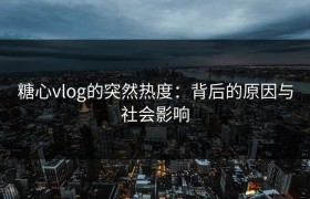 糖心vlog的突然热度：背后的原因与社会影响