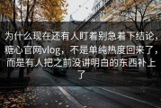 为什么现在还有人盯着别急着下结论，糖心官网vlog，不是单纯热度回来了，而是有人把之前没讲明白的东西补上了