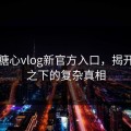 探秘糖心vlog新官方入口，揭开表面之下的复杂真相