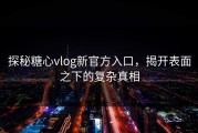 探秘糖心vlog新官方入口，揭开表面之下的复杂真相