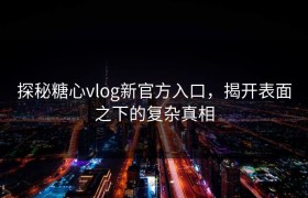 探秘糖心vlog新官方入口，揭开表面之下的复杂真相