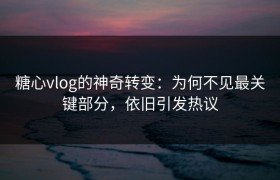 糖心vlog的神奇转变：为何不见最关键部分，依旧引发热议