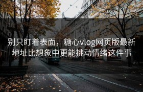 别只盯着表面，糖心vlog网页版最新地址比想象中更能挑动情绪这件事