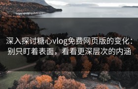 深入探讨糖心vlog免费网页版的变化：别只盯着表面，看看更深层次的内涵