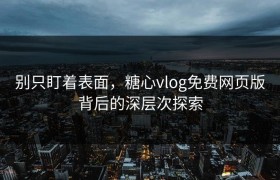 别只盯着表面，糖心vlog免费网页版背后的深层次探索