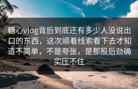 糖心vlog背后到底还有多少人没说出口的东西，这次顺着线索看下去才知道不简单，不是夸张，是那股后劲确实压不住