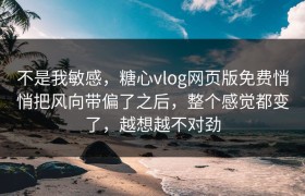 不是我敏感，糖心vlog网页版免费悄悄把风向带偏了之后，整个感觉都变了，越想越不对劲