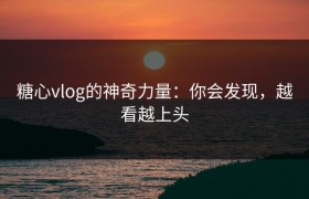 糖心vlog的神奇力量：你会发现，越看越上头