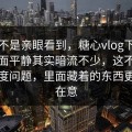 如果不是亲眼看到，糖心vlog下载安装表面平静其实暗流不少，这不是单纯热度问题，里面藏着的东西更让人在意