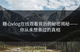 糖心vlog在线观看背后的秘密揭秘——你从未想象过的真相