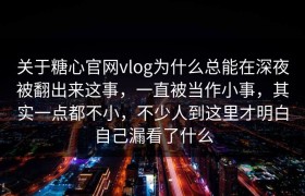关于糖心官网vlog为什么总能在深夜被翻出来这事，一直被当作小事，其实一点都不小，不少人到这里才明白自己漏看了什么