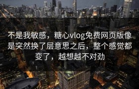 不是我敏感，糖心vlog免费网页版像是突然换了层意思之后，整个感觉都变了，越想越不对劲