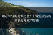 糖心vlog的奇妙之旅：评论区反应的爆发与隐藏的惊喜