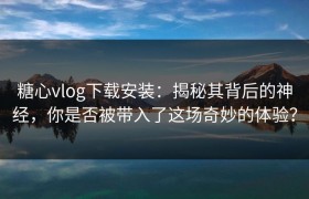 糖心vlog下载安装：揭秘其背后的神经，你是否被带入了这场奇妙的体验？