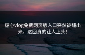 糖心vlog免费网页版入口突然被翻出来，这回真的让人上头！