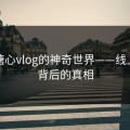 探秘糖心vlog的神奇世界——线上观看背后的真相